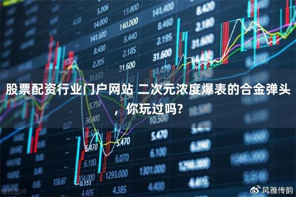 股票配资行业门户网站 二次元浓度爆表的合金弹头，你玩过吗?