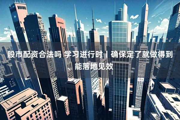 股市配资合法吗 学习进行时丨确保定了就做得到、能落地见效