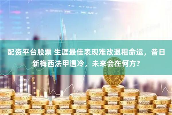 配资平台股票 生涯最佳表现难改退租命运，昔日新梅西法甲遇冷，未来会在何方?