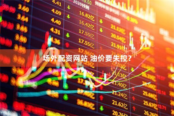 场外配资网站 油价要失控？