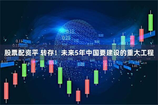 股票配资平 转存！未来5年中国要建设的重大工程