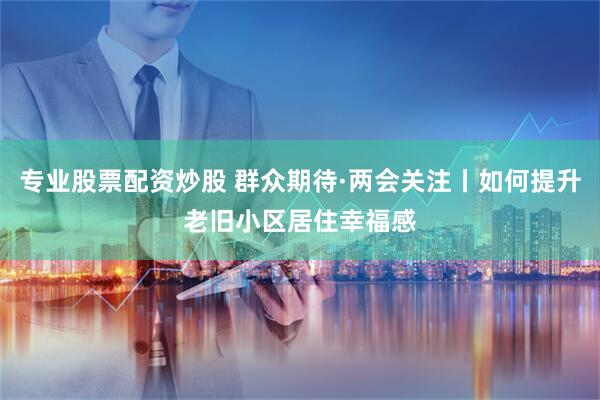 专业股票配资炒股 群众期待·两会关注丨如何提升老旧小区居住幸福感