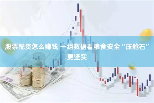 股票配资怎么赚钱 一组数据看粮食安全“压舱石”更坚实