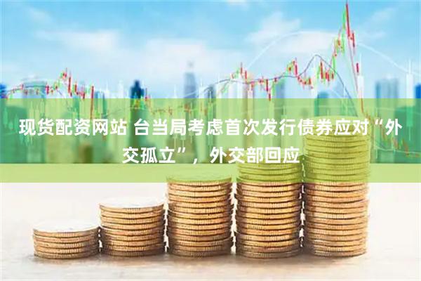 现货配资网站 台当局考虑首次发行债券应对“外交孤立”，外交部回应