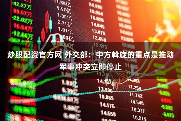 炒股配资官方网 外交部：中方斡旋的重点是推动军事冲突立即停止