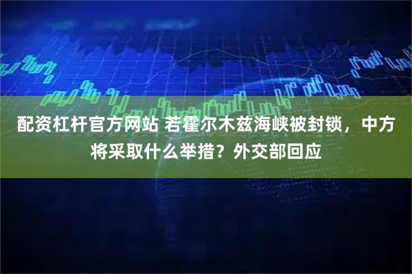 配资杠杆官方网站 若霍尔木兹海峡被封锁，中方将采取什么举措？外交部回应