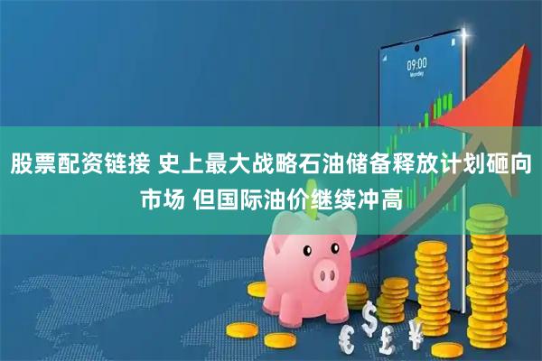 股票配资链接 史上最大战略石油储备释放计划砸向市场 但国际油价继续冲高