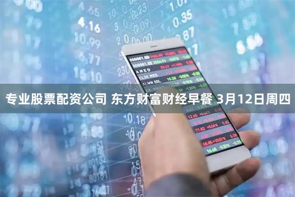 专业股票配资公司 东方财富财经早餐 3月12日周四