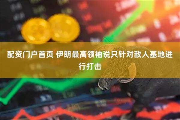 配资门户首页 伊朗最高领袖说只针对敌人基地进行打击