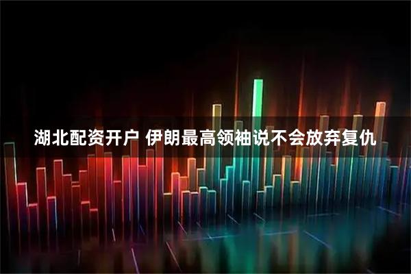 湖北配资开户 伊朗最高领袖说不会放弃复仇