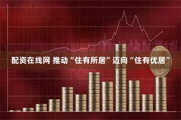 配资在线网 推动“住有所居”迈向“住有优居”