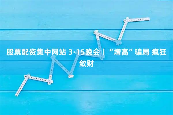 股票配资集中网站 3·15晚会丨“增高”骗局 疯狂敛财