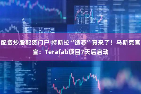 配资炒股配资门户 特斯拉“造芯”真来了！马斯克官宣：Terafab项目7天后启动