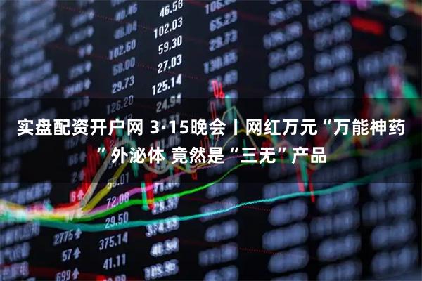 实盘配资开户网 3·15晚会丨网红万元“万能神药”外泌体 竟然是“三无”产品