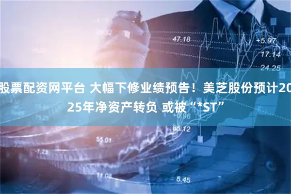 股票配资网平台 大幅下修业绩预告！美芝股份预计2025年净资产转负 或被“*ST”