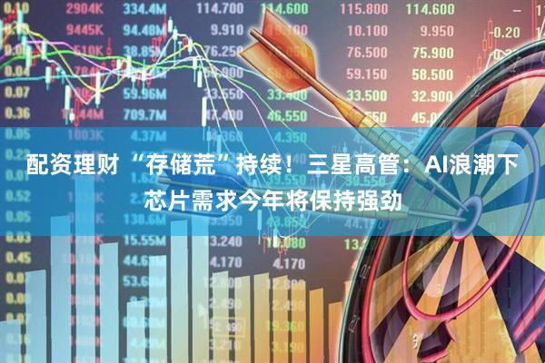 配资理财 “存储荒”持续！三星高管：AI浪潮下芯片需求今年将保持强劲