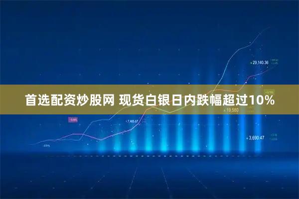 首选配资炒股网 现货白银日内跌幅超过10%