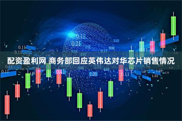 配资盈利网 商务部回应英伟达对华芯片销售情况