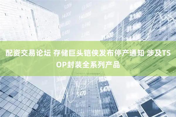 配资交易论坛 存储巨头铠侠发布停产通知 涉及TSOP封装全系列产品
