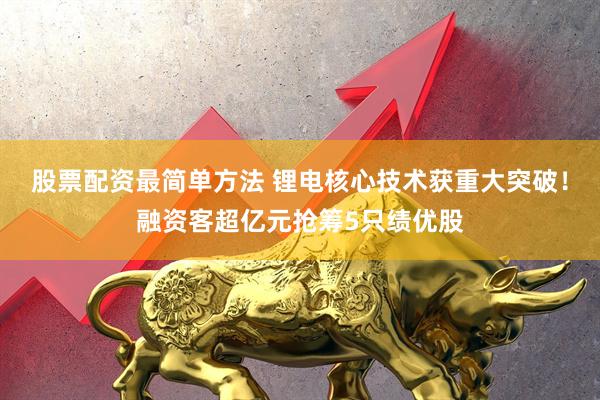 股票配资最简单方法 锂电核心技术获重大突破！融资客超亿元抢筹5只绩优股