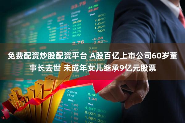 免费配资炒股配资平台 A股百亿上市公司60岁董事长去世 未成年女儿继承9亿元股票