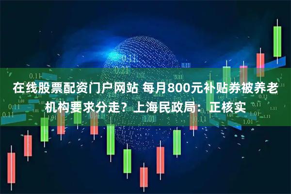 在线股票配资门户网站 每月800元补贴券被养老机构要求分走？上海民政局：正核实