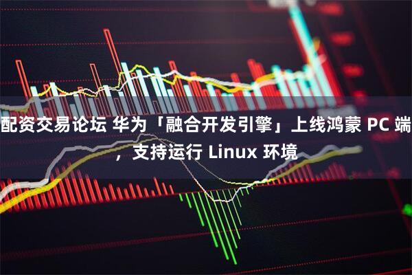 配资交易论坛 华为「融合开发引擎」上线鸿蒙 PC 端，支持运行 Linux 环境