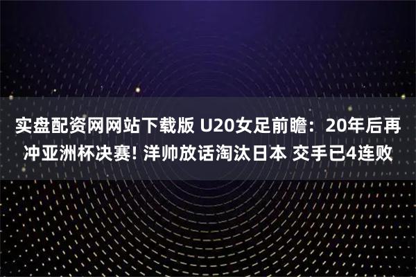 实盘配资网网站下载版 U20女足前瞻：20年后再冲亚洲杯决赛! 洋帅放话淘汰日本 交手已4连败