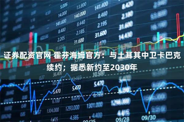 证券配资官网 霍芬海姆官方：与土耳其中卫卡巴克续约；据悉新约至2030年