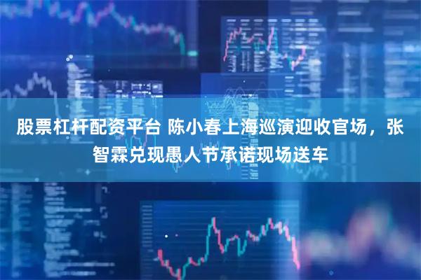 股票杠杆配资平台 陈小春上海巡演迎收官场，张智霖兑现愚人节承诺现场送车