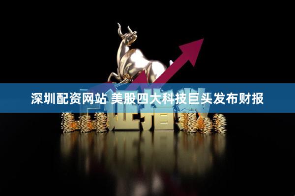 深圳配资网站 美股四大科技巨头发布财报