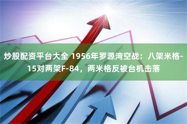炒股配资平台大全 1956年罗源湾空战：八架米格-15对两架F-84，两米格反被台机击落