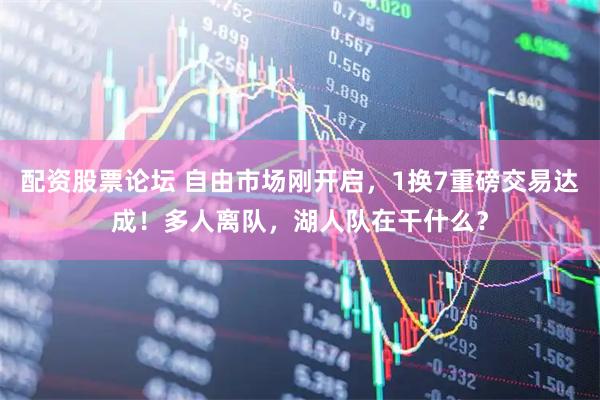 配资股票论坛 自由市场刚开启，1换7重磅交易达成！多人离队，湖人队在干什么？