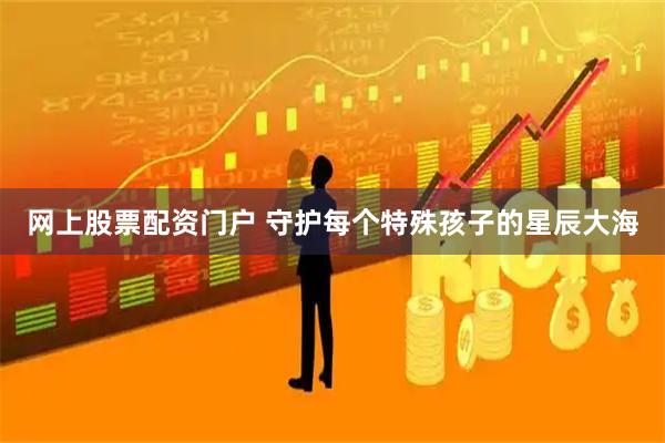 网上股票配资门户 守护每个特殊孩子的星辰大海