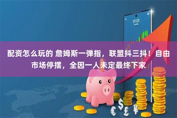 配资怎么玩的 詹姆斯一弹指，联盟抖三抖！自由市场停摆，全因一人未定最终下家